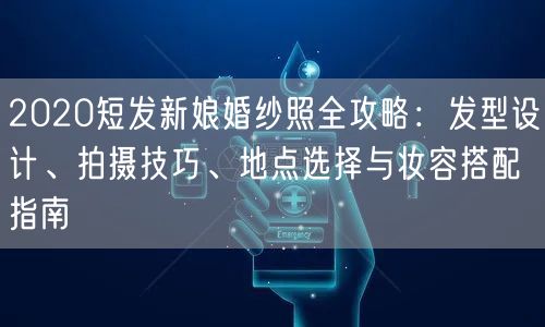 2020短发新娘婚纱照全攻略：发型设计、拍摄技巧、地点选择与妆容搭配指南