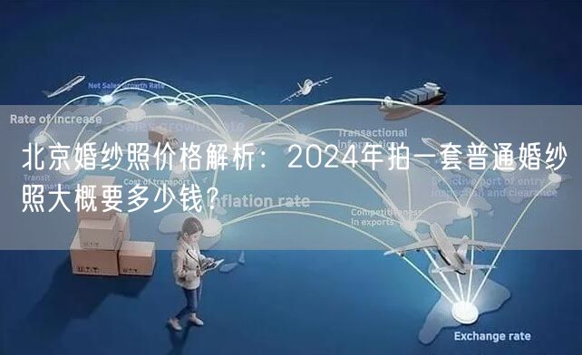 北京婚纱照价格解析：2024年拍一套普通婚纱照大概要多少钱？