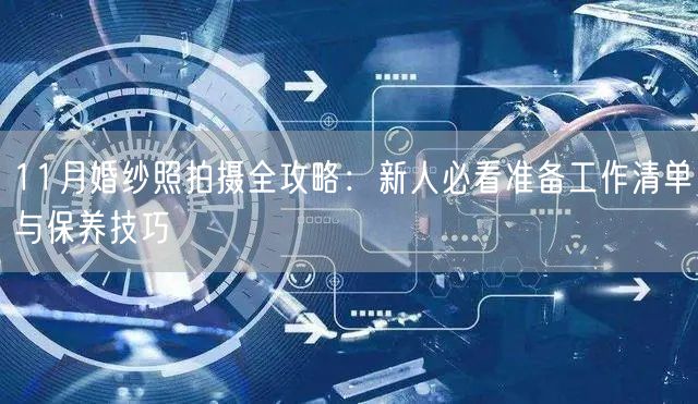 11月婚纱照拍摄全攻略：新人必看准备工作清单与保养技巧
