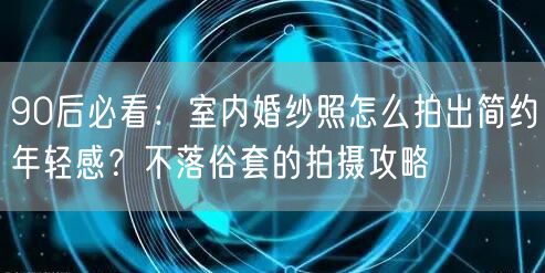 90后必看：室内婚纱照怎么拍出简约年轻感？不落俗套的拍摄攻略