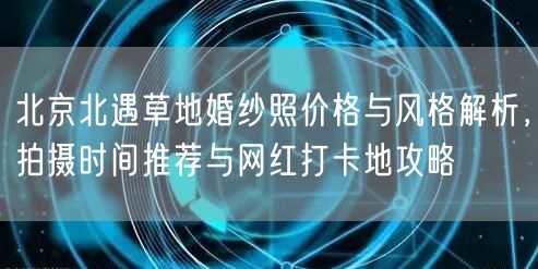 北京北遇草地婚纱照价格与风格解析，拍摄时间推荐与网红打卡地攻略