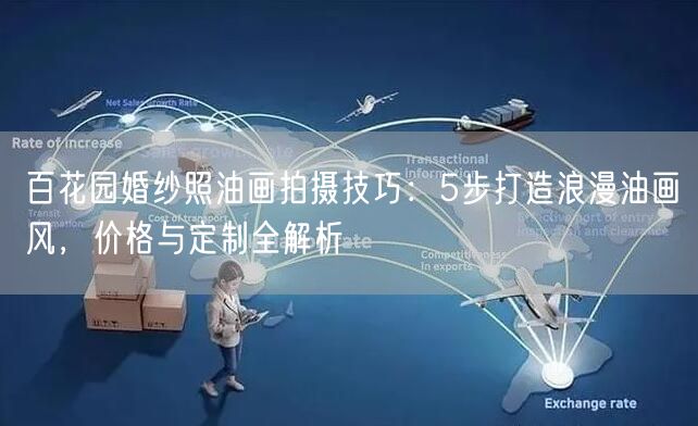 百花园婚纱照油画拍摄技巧：5步打造浪漫油画风，价格与定制全解析