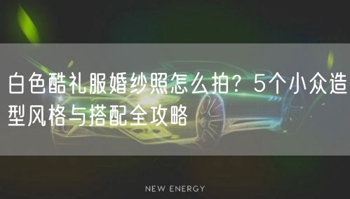 白色酷礼服婚纱照怎么拍？5个小众造型风格与搭配全攻略