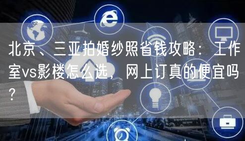 北京、三亚拍婚纱照省钱攻略：工作室vs影楼怎么选，网上订真的便宜吗？