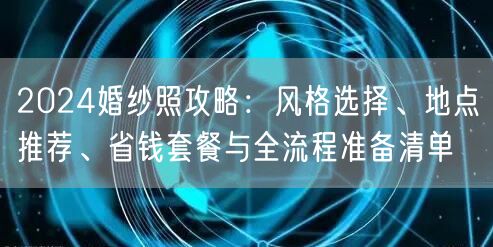 2024婚纱照攻略：风格选择、地点推荐、省钱套餐与全流程准备清单
