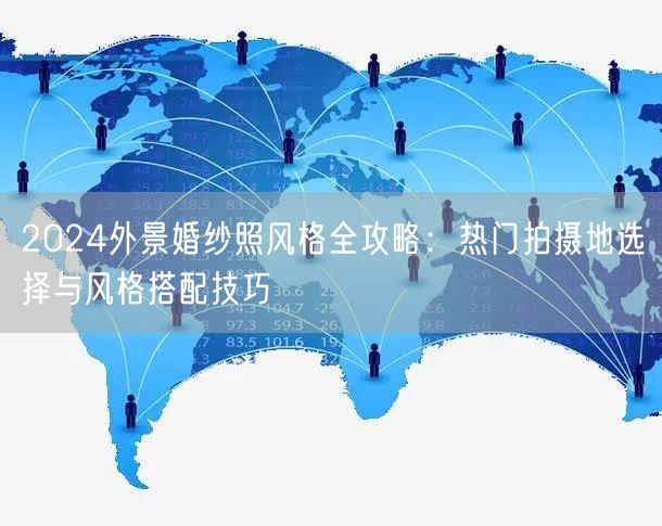 2024外景婚纱照风格全攻略：热门拍摄地选择与风格搭配技巧