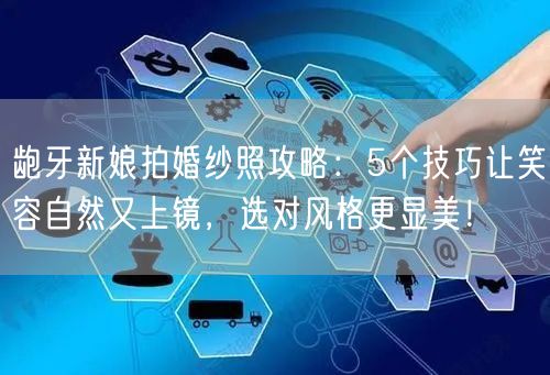 龅牙新娘拍婚纱照攻略：5个技巧让笑容自然又上镜，选对风格更显美！