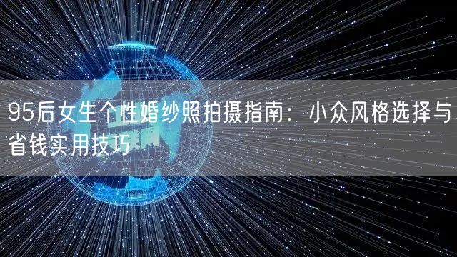 95后女生个性婚纱照拍摄指南：小众风格选择与省钱实用技巧