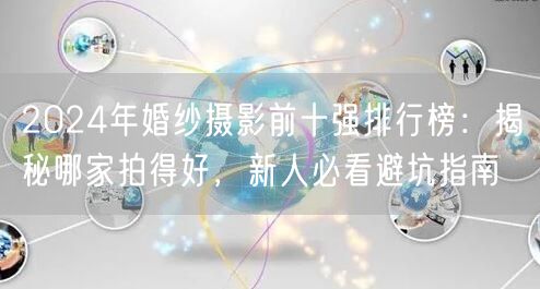 2024年婚纱摄影前十强排行榜：揭秘哪家拍得好，新人必看避坑指南