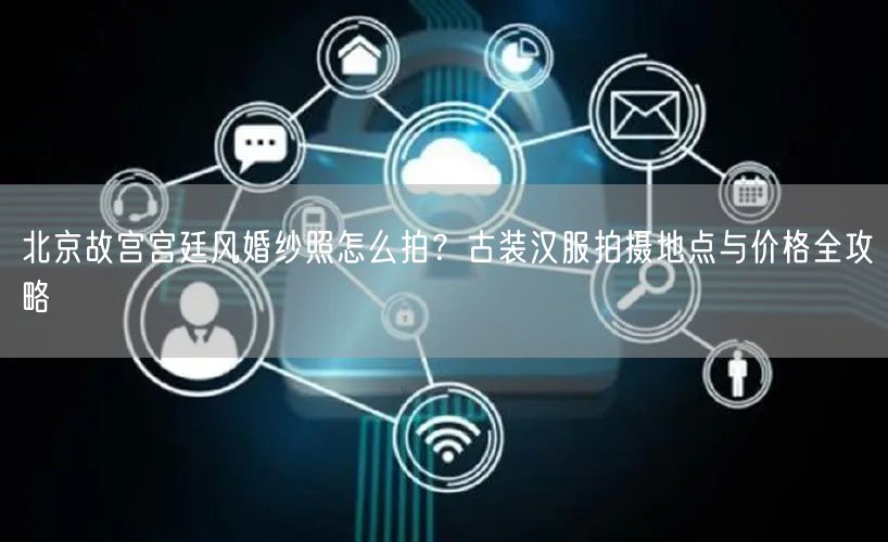 北京故宫宫廷风婚纱照怎么拍？古装汉服拍摄地点与价格全攻略