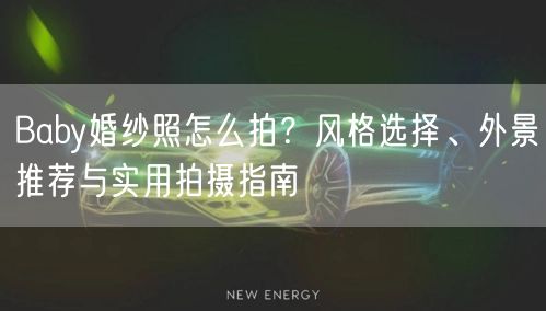 Baby婚纱照怎么拍？风格选择、外景推荐与实用拍摄指南