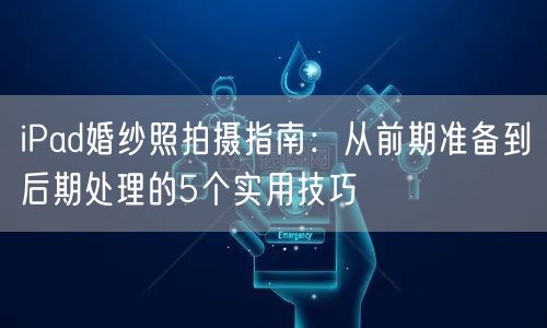 iPad婚纱照拍摄指南：从前期准备到后期处理的5个实用技巧