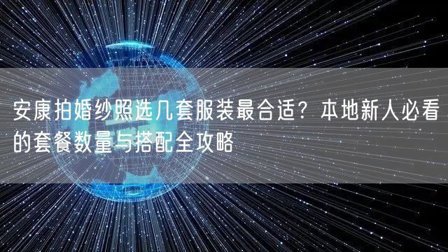 安康拍婚纱照选几套服装最合适？本地新人必看的套餐数量与搭配全攻略