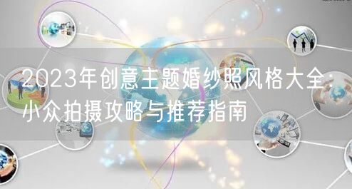 2023年创意主题婚纱照风格大全：小众拍摄攻略与推荐指南