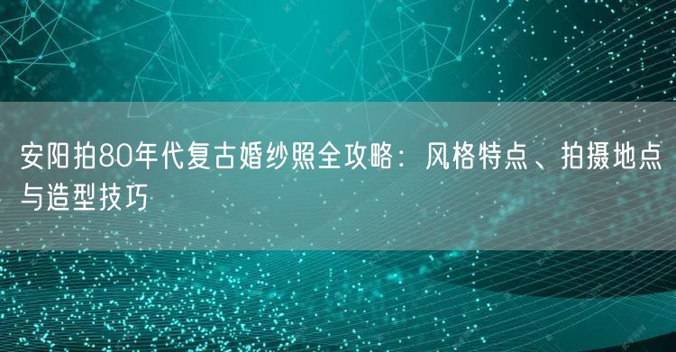 安阳拍80年代复古婚纱照全攻略：风格特点、拍摄地点与造型技巧
