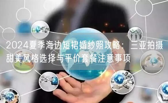 2024夏季海边短裙婚纱照攻略：三亚拍摄甜美风格选择与平价套餐注意事项