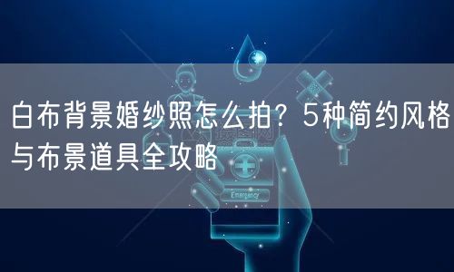 白布背景婚纱照怎么拍？5种简约风格与布景道具全攻略