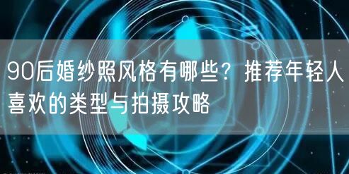 90后婚纱照风格有哪些？推荐年轻人喜欢的类型与拍摄攻略