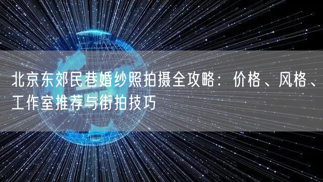 北京东郊民巷婚纱照拍摄全攻略：价格、风格、工作室推荐与街拍技巧