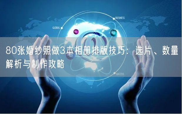 80张婚纱照做3本相册排版技巧：选片、数量解析与制作攻略