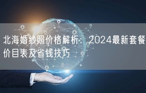北海婚纱照价格解析：2024最新套餐价目表及省钱技巧