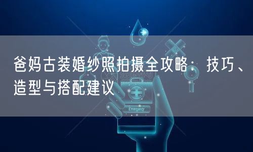 爸妈古装婚纱照拍摄全攻略：技巧、造型与搭配建议