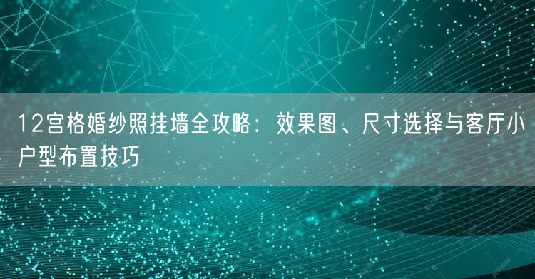 12宫格婚纱照挂墙全攻略：效果图、尺寸选择与客厅小户型布置技巧