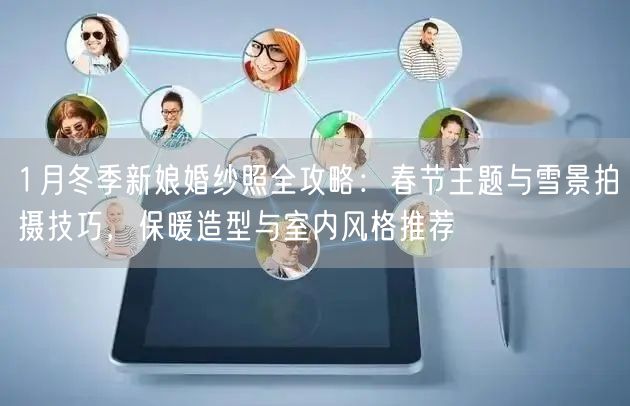 1月冬季新娘婚纱照全攻略：春节主题与雪景拍摄技巧，保暖造型与室内风格推荐