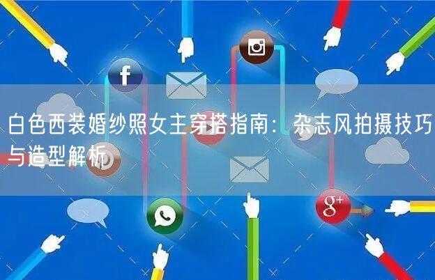 白色西装婚纱照女主穿搭指南：杂志风拍摄技巧与造型解析