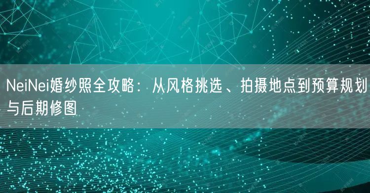 NeiNei婚纱照全攻略：从风格挑选、拍摄地点到预算规划与后期修图