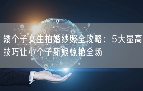 矮个子女生拍婚纱照全攻略：5大显高技巧让小个子新娘惊艳全场