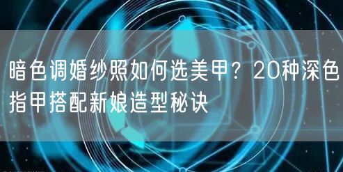 暗色调婚纱照如何选美甲？20种深色指甲搭配新娘造型秘诀