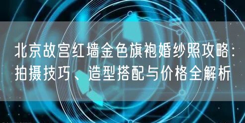 北京故宫红墙金色旗袍婚纱照攻略：拍摄技巧、造型搭配与价格全解析