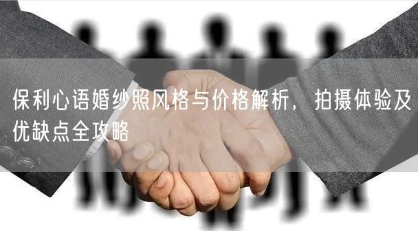 保利心语婚纱照风格与价格解析，拍摄体验及优缺点全攻略