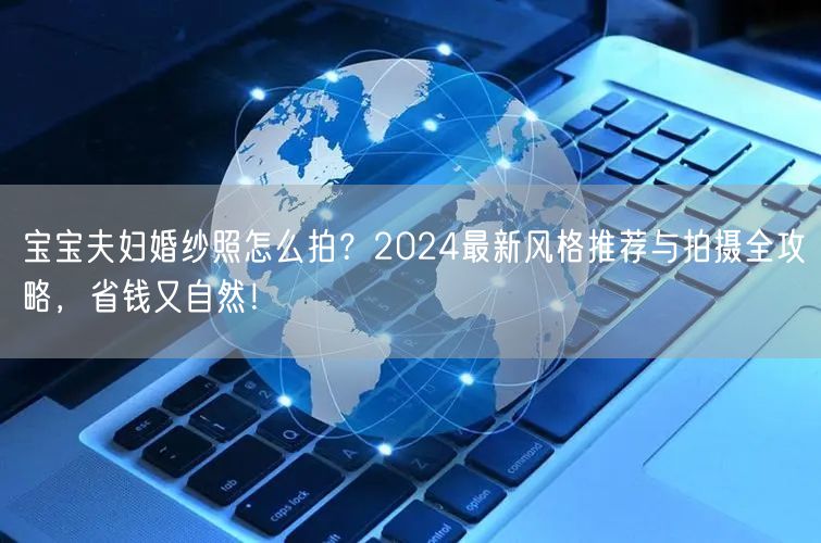 宝宝夫妇婚纱照怎么拍？2024最新风格推荐与拍摄全攻略，省钱又自然！