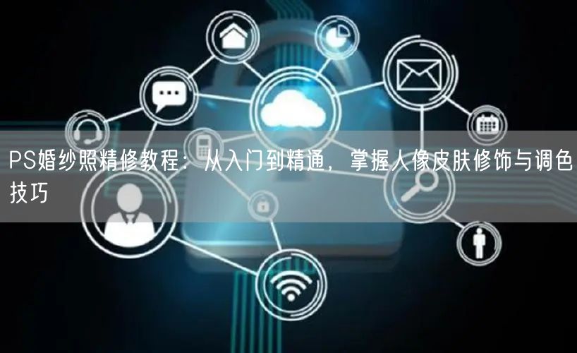 PS婚纱照精修教程：从入门到精通，掌握人像皮肤修饰与调色技巧