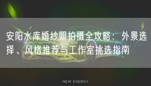 安阳水库婚纱照拍摄全攻略：外景选择、风格推荐与工作室挑选指南