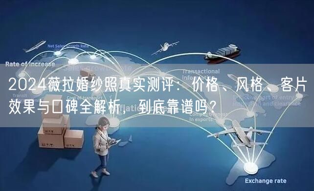 2024薇拉婚纱照真实测评：价格、风格、客片效果与口碑全解析，到底靠谱吗？