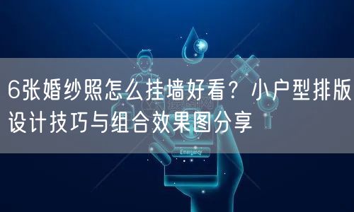 6张婚纱照怎么挂墙好看？小户型排版设计技巧与组合效果图分享