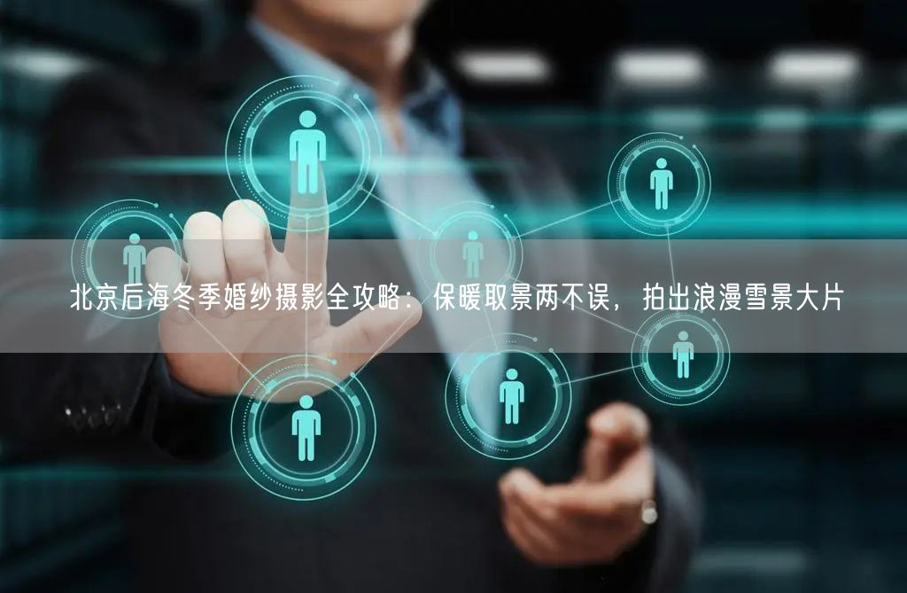 北京后海冬季婚纱摄影全攻略：保暖取景两不误，拍出浪漫雪景大片