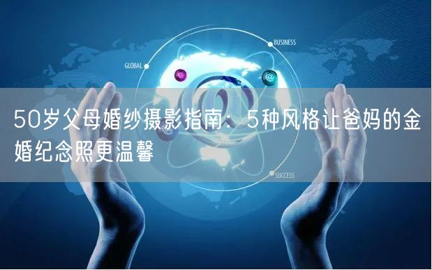 50岁父母婚纱摄影指南：5种风格让爸妈的金婚纪念照更温馨