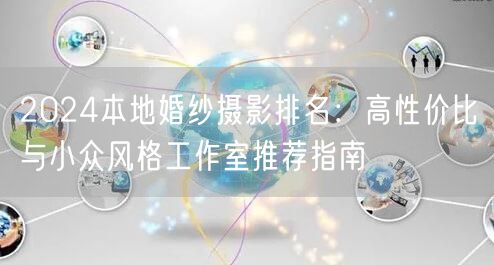 2024本地婚纱摄影排名:高性价比与小众风格工作室推荐指南