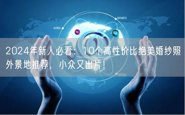 2024年新人必看：10个高性价比绝美婚纱照外景地推荐，小众又出片！