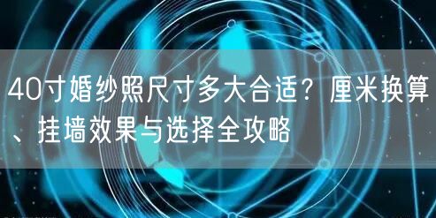 40寸婚纱照尺寸多大合适？厘米换算、挂墙效果与选择全攻略