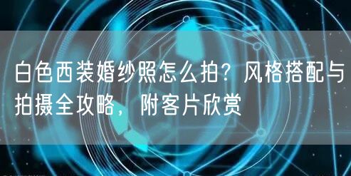 白色西装婚纱照怎么拍？风格搭配与拍摄全攻略，附客片欣赏