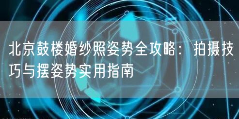 北京鼓楼婚纱照姿势全攻略：拍摄技巧与摆姿势实用指南