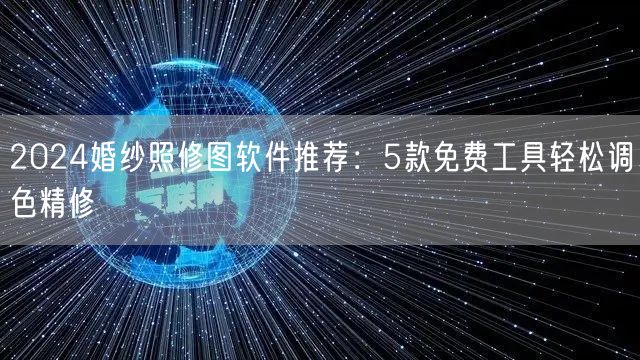 2024婚纱照修图软件推荐：5款免费工具轻松调色精修
