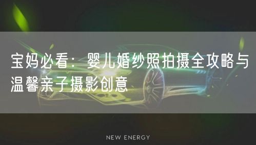 宝妈必看：婴儿婚纱照拍摄全攻略与温馨亲子摄影创意