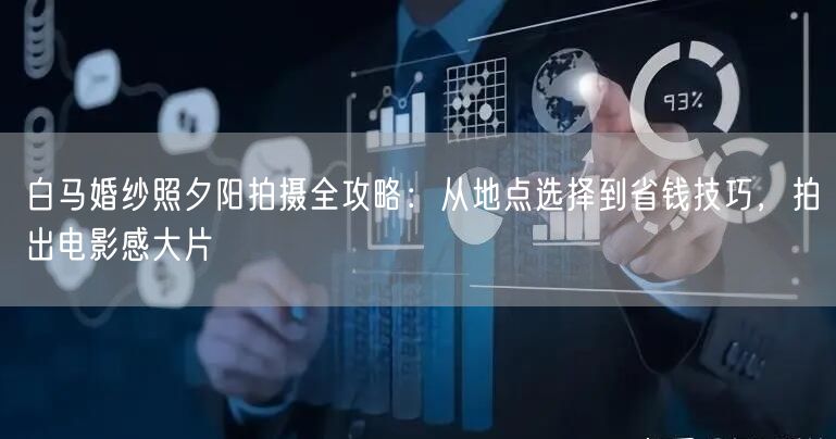 白马婚纱照夕阳拍摄全攻略：从地点选择到省钱技巧，拍出电影感大片