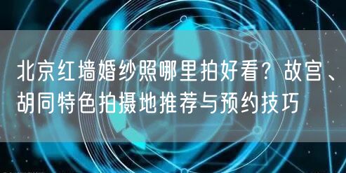 北京红墙婚纱照哪里拍好看？故宫、胡同特色拍摄地推荐与预约技巧